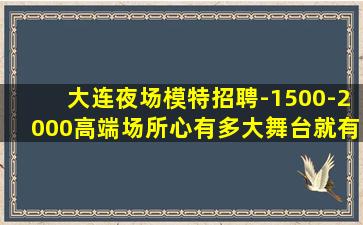 大连夜场模特招聘-1500-2000高端场所心有多大舞台就有