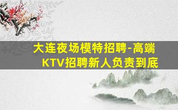 大连夜场模特招聘-高端KTV招聘新人负责到底