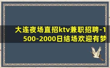 大连夜场直招ktv兼职招聘-1500-2000日结场欢迎有梦