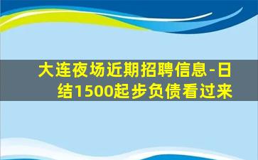 大连夜场近期招聘信息-日结1500起步负债看过来