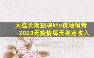 大连长期招聘ktv夜场模特-2023无疫情每天稳定收入