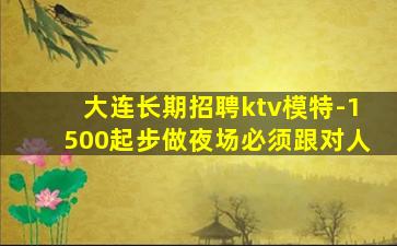 大连长期招聘ktv模特-1500起步做夜场必须跟对人