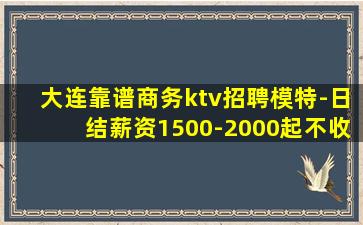 大连靠谱商务ktv招聘模特-日结薪资1500-2000起不收