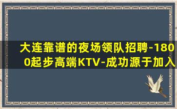 大连靠谱的夜场领队招聘-1800起步高端KTV-成功源于加入