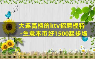 大连高档的ktv招聘模特-生意本市好1500起步场