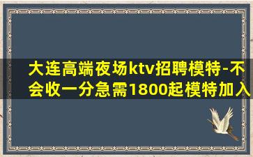 大连高端夜场ktv招聘模特-不会收一分急需1800起模特加入