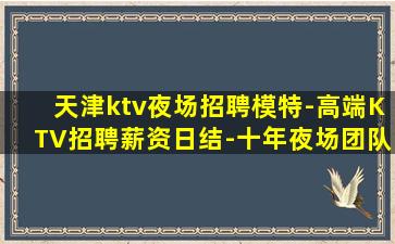 天津ktv夜场招聘模特-高端KTV招聘薪资日结-十年夜场团队