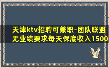 天津ktv招聘可兼职-团队联盟无业绩要求每天保底收入1500