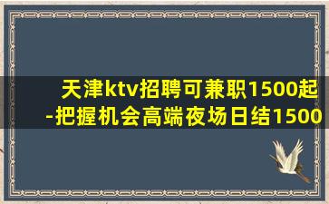 天津ktv招聘可兼职1500起-把握机会高端夜场日结1500