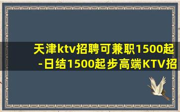 天津ktv招聘可兼职1500起-日结1500起步高端KTV招