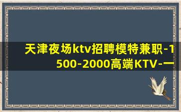 天津夜场ktv招聘模特兼职-1500-2000高端KTV-一