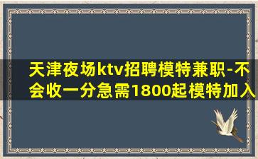 天津夜场ktv招聘模特兼职-不会收一分急需1800起模特加入