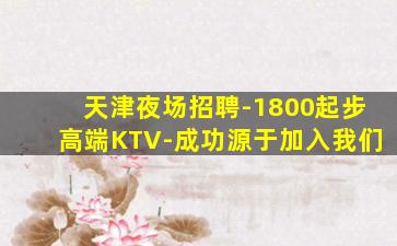 天津夜场招聘-1800起步高端KTV-成功源于加入我们