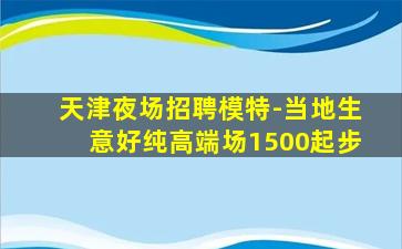 天津夜场招聘模特-当地生意好纯高端场1500起步