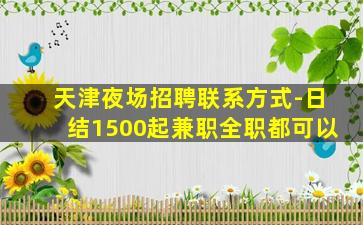 天津夜场招聘联系方式-日结1500起兼职全职都可以