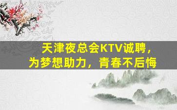 天津夜总会KTV诚聘，为梦想助力，青春不后悔