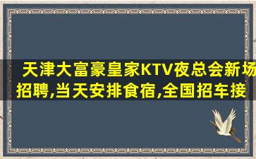 天津大富豪皇家KTV夜总会新场招聘,当天安排食宿,全国招车接