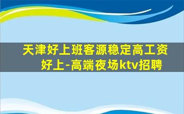 天津好上班客源稳定高工资好上-高端夜场ktv招聘