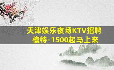 天津娱乐夜场KTV招聘模特-1500起马上来