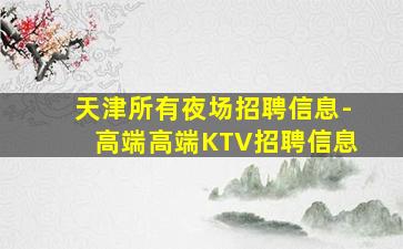 天津所有夜场招聘信息-高端高端KTV招聘信息