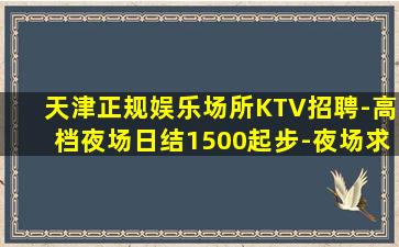 天津正规娱乐场所KTV招聘-高档夜场日结1500起步-夜场求