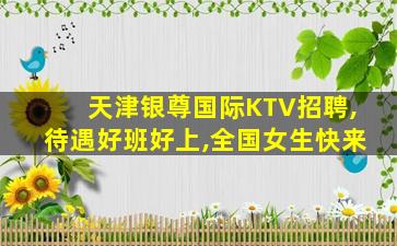 天津银尊国际KTV招聘,待遇好班好上,全国女生快来