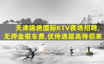 天津锦绣国际KTV夜场招聘,无押金报车费,优待遇超高待你来