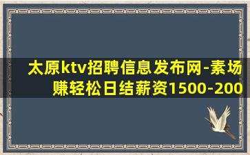 太原ktv招聘信息发布网-素场赚轻松日结薪资1500-200