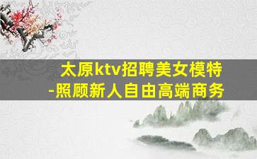 太原ktv招聘美女模特-照顾新人自由高端商务