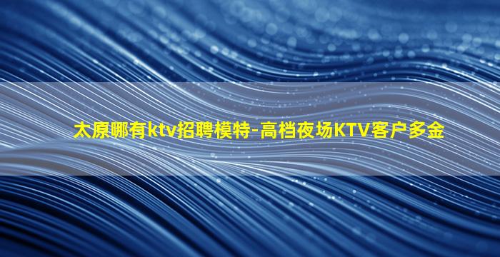 太原哪有ktv招聘模特-高档夜场KTV客户多金