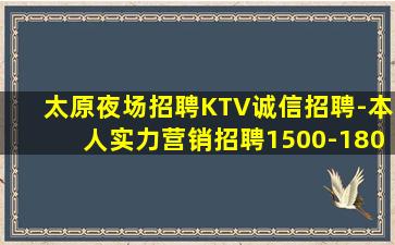 太原夜场招聘KTV诚信招聘-本人实力营销招聘1500-180