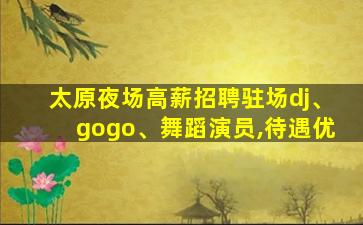 太原夜场高薪招聘驻场dj、gogo、舞蹈演员,待遇优