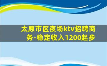 太原市区夜场ktv招聘商务-稳定收入1200起步