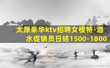 太原豪华ktv招聘女模特-酒水促销员日结1500-1800