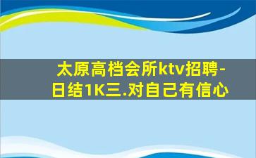 太原高档会所ktv招聘-日结1K三.对自己有信心