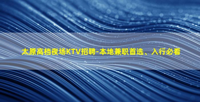 太原高档夜场KTV招聘-本地兼职首选、入行必看