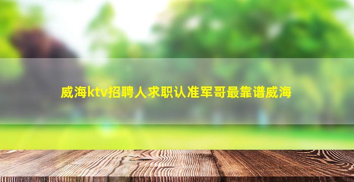 威海ktv招聘人求职认准军哥最靠谱威海