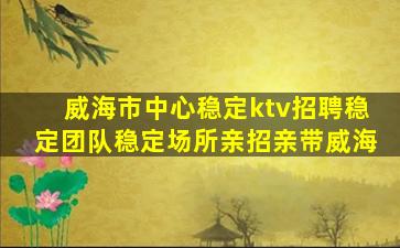 威海市中心稳定ktv招聘稳定团队稳定场所亲招亲带威海