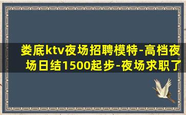 娄底ktv夜场招聘模特-高档夜场日结1500起步-夜场求职了