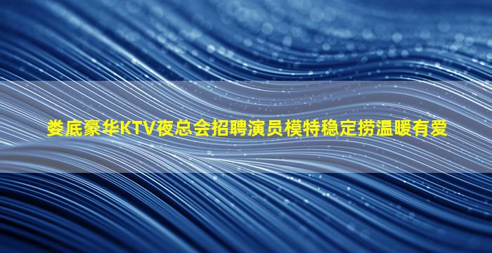 娄底豪华KTV夜总会招聘演员模特稳定捞温暖有爱