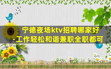 宁德夜场ktv招聘哪家好-工作轻松和谐兼职全职都可