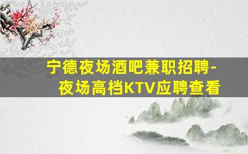 宁德夜场酒吧兼职招聘-夜场高档KTV应聘查看