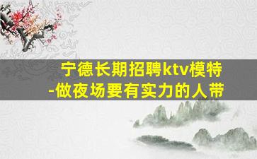 宁德长期招聘ktv模特-做夜场要有实力的人带