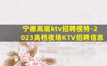 宁德高端ktv招聘模特-2023高档夜场KTV招聘信息