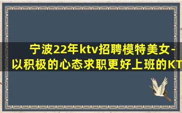 宁波22年ktv招聘模特美女-以积极的心态求职更好上班的KT