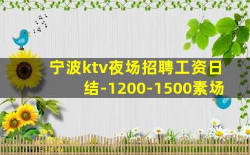 宁波ktv夜场招聘工资日结-1200-1500素场