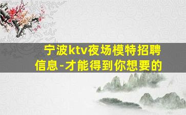 宁波ktv夜场模特招聘信息-才能得到你想要的