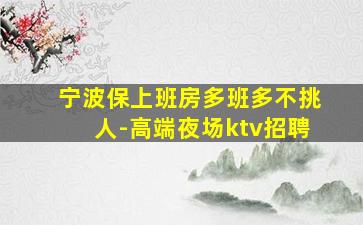 宁波保上班房多班多不挑人-高端夜场ktv招聘