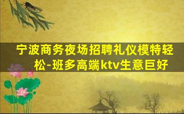 宁波商务夜场招聘礼仪模特轻松-班多高端ktv生意巨好