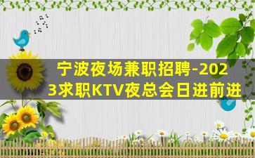 宁波夜场兼职招聘-2023求职KTV夜总会日进前进